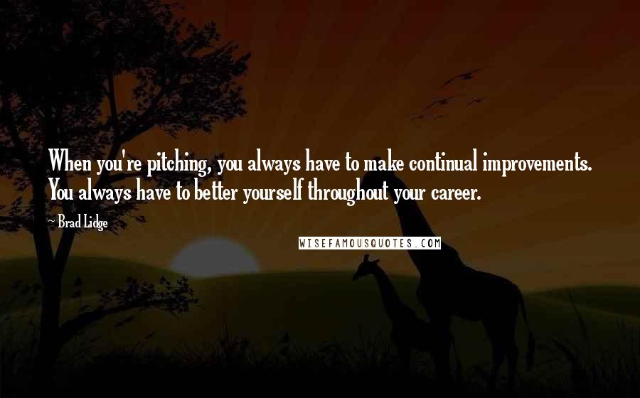 Brad Lidge Quotes: When you're pitching, you always have to make continual improvements. You always have to better yourself throughout your career.