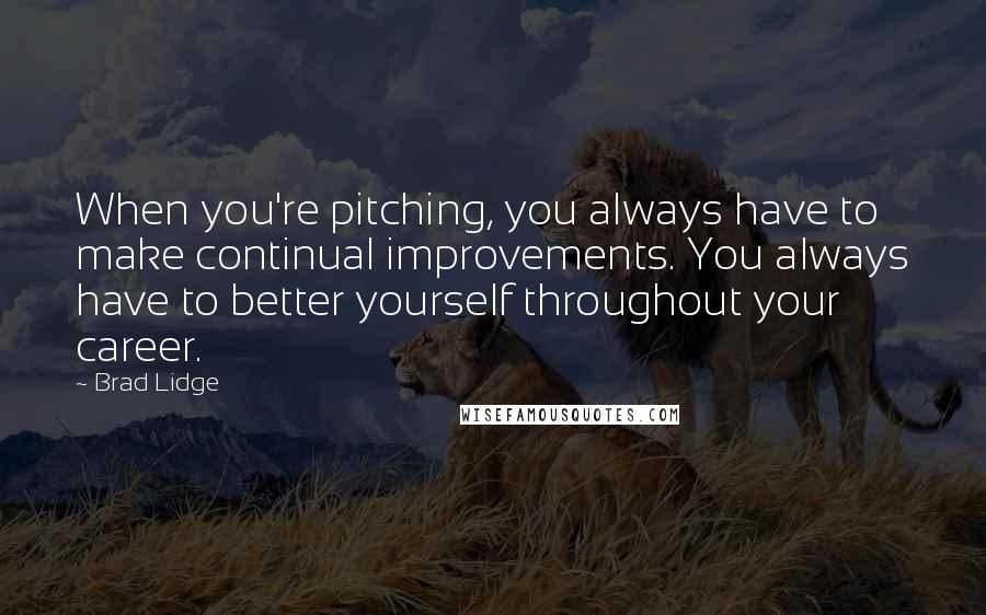 Brad Lidge Quotes: When you're pitching, you always have to make continual improvements. You always have to better yourself throughout your career.