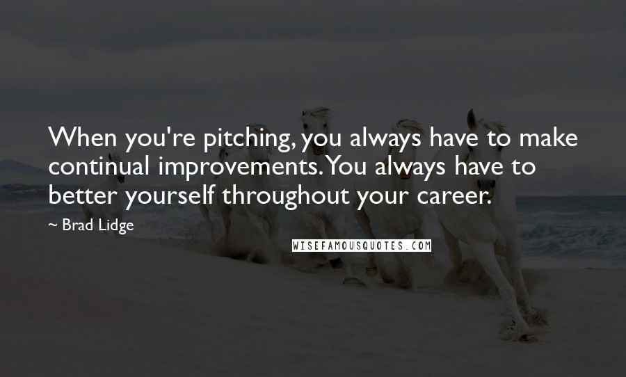 Brad Lidge Quotes: When you're pitching, you always have to make continual improvements. You always have to better yourself throughout your career.