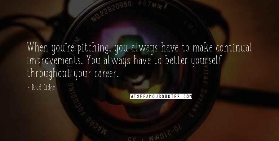 Brad Lidge Quotes: When you're pitching, you always have to make continual improvements. You always have to better yourself throughout your career.