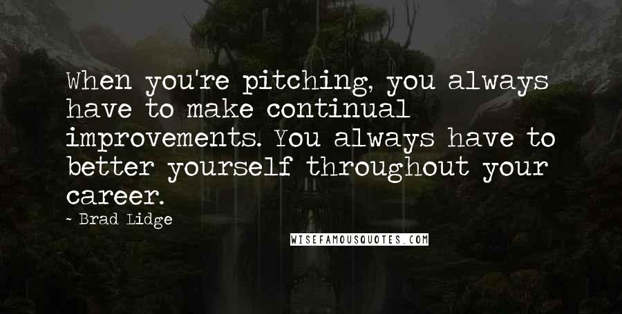 Brad Lidge Quotes: When you're pitching, you always have to make continual improvements. You always have to better yourself throughout your career.