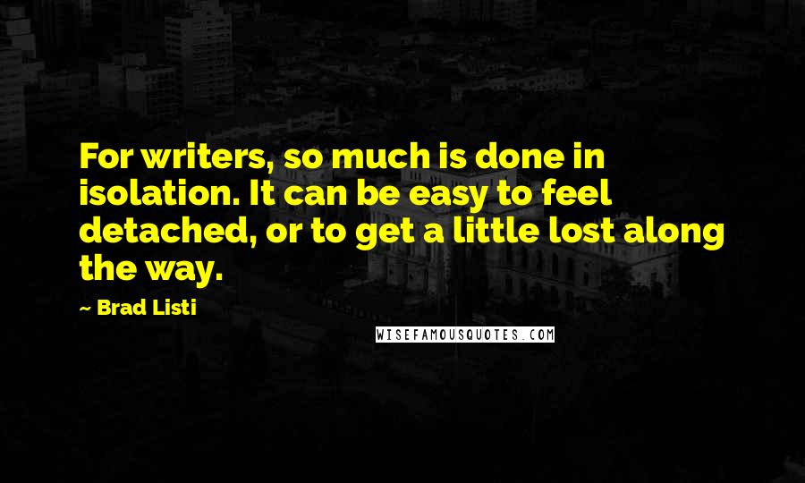 Brad Listi Quotes: For writers, so much is done in isolation. It can be easy to feel detached, or to get a little lost along the way.