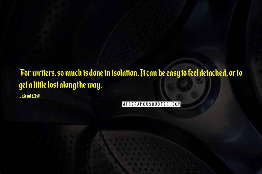 Brad Listi Quotes: For writers, so much is done in isolation. It can be easy to feel detached, or to get a little lost along the way.