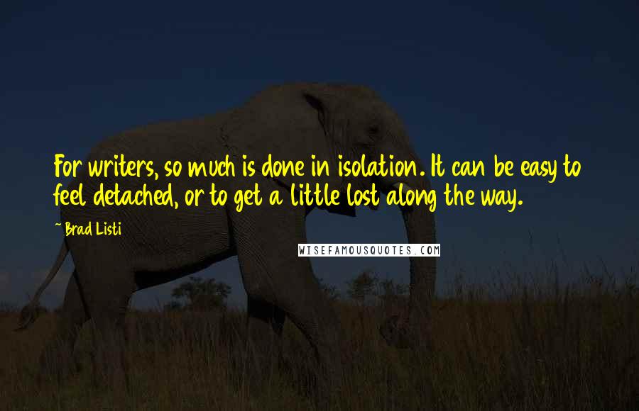 Brad Listi Quotes: For writers, so much is done in isolation. It can be easy to feel detached, or to get a little lost along the way.