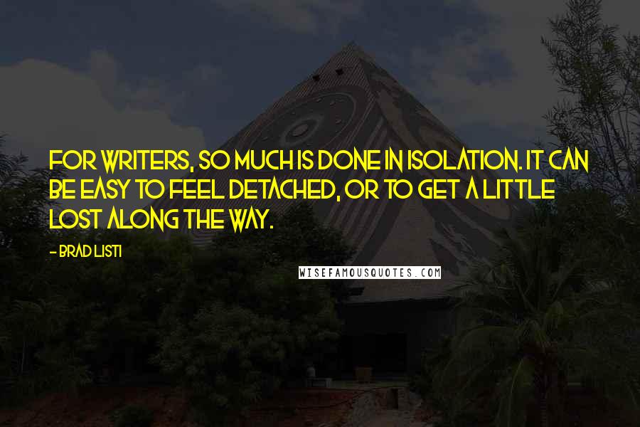 Brad Listi Quotes: For writers, so much is done in isolation. It can be easy to feel detached, or to get a little lost along the way.