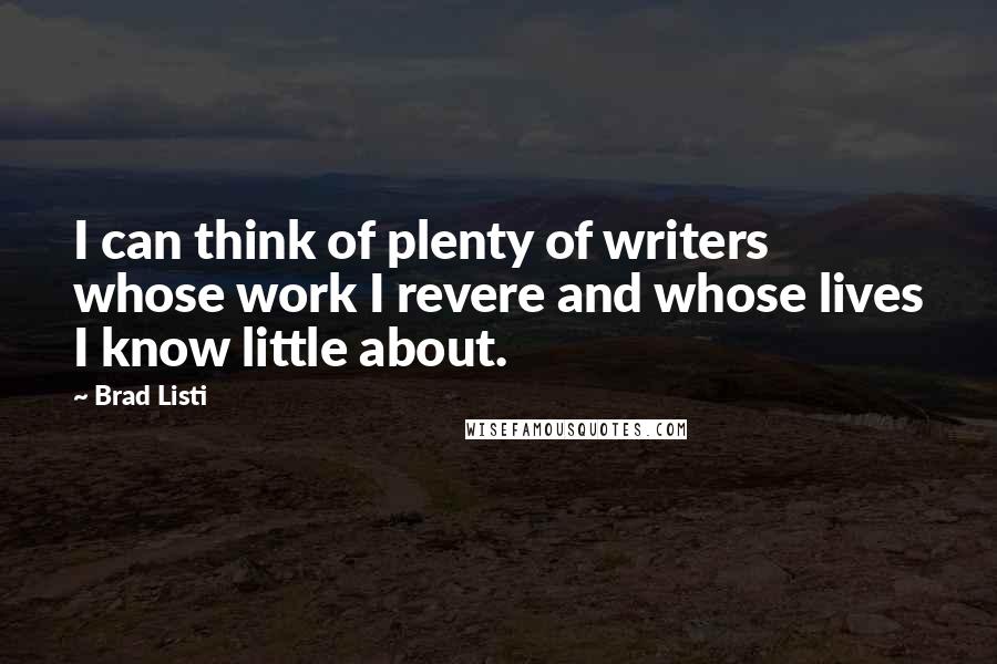 Brad Listi Quotes: I can think of plenty of writers whose work I revere and whose lives I know little about.