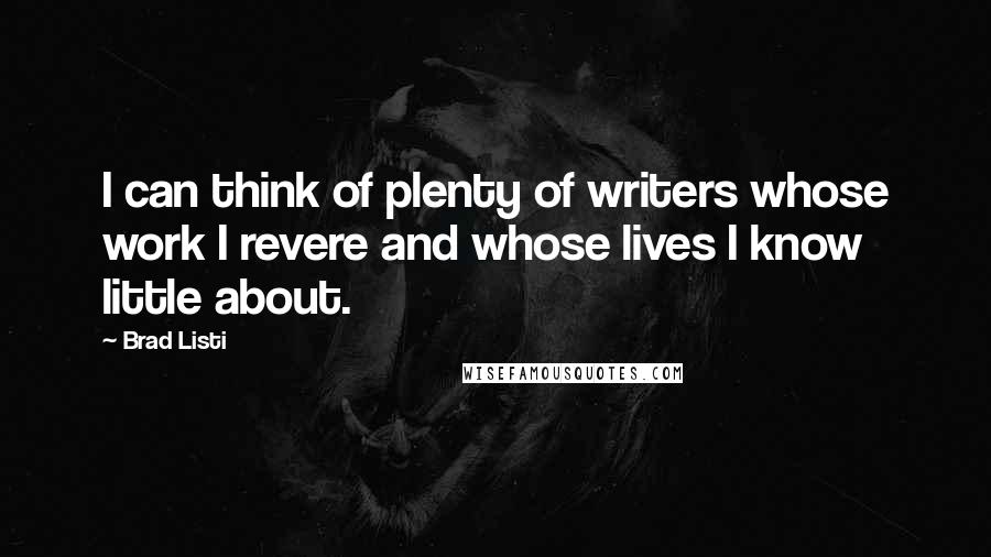 Brad Listi Quotes: I can think of plenty of writers whose work I revere and whose lives I know little about.