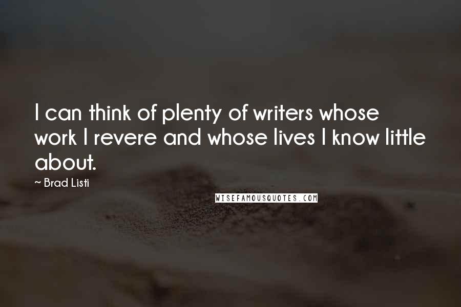 Brad Listi Quotes: I can think of plenty of writers whose work I revere and whose lives I know little about.