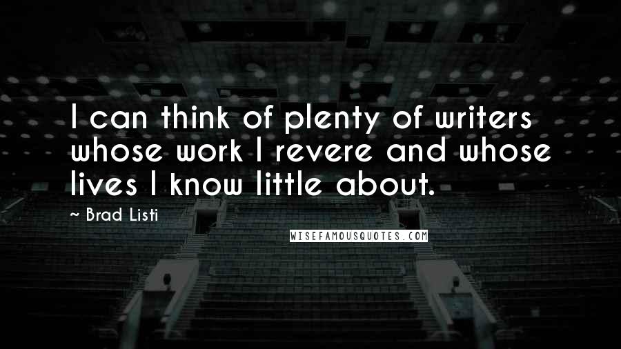 Brad Listi Quotes: I can think of plenty of writers whose work I revere and whose lives I know little about.