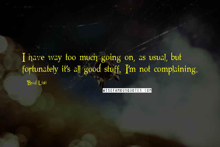 Brad Listi Quotes: I have way too much going on, as usual, but fortunately it's all good stuff. I'm not complaining.