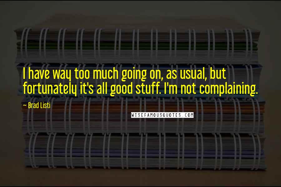 Brad Listi Quotes: I have way too much going on, as usual, but fortunately it's all good stuff. I'm not complaining.