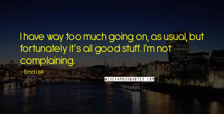 Brad Listi Quotes: I have way too much going on, as usual, but fortunately it's all good stuff. I'm not complaining.