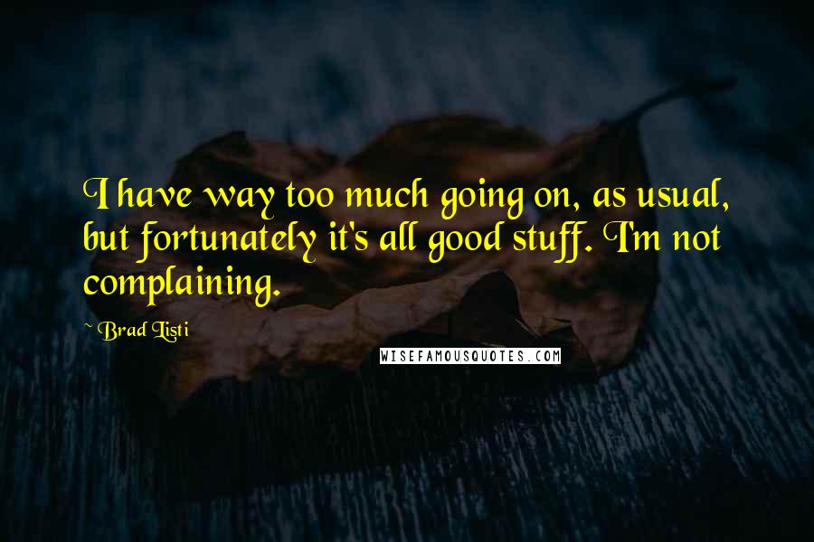 Brad Listi Quotes: I have way too much going on, as usual, but fortunately it's all good stuff. I'm not complaining.
