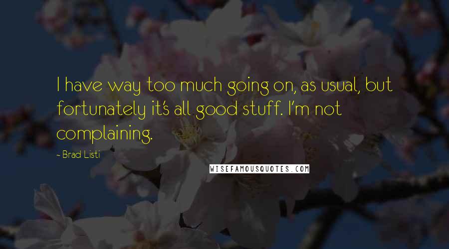 Brad Listi Quotes: I have way too much going on, as usual, but fortunately it's all good stuff. I'm not complaining.