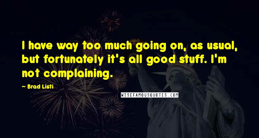 Brad Listi Quotes: I have way too much going on, as usual, but fortunately it's all good stuff. I'm not complaining.