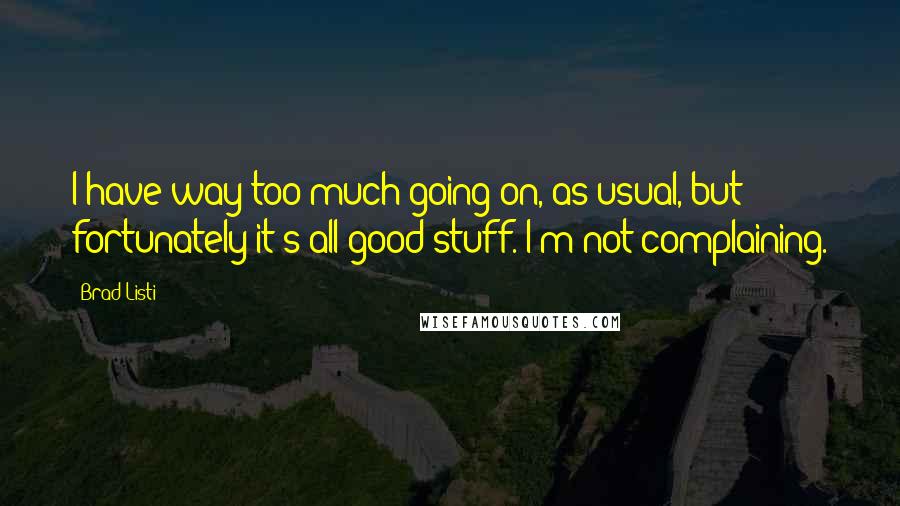 Brad Listi Quotes: I have way too much going on, as usual, but fortunately it's all good stuff. I'm not complaining.