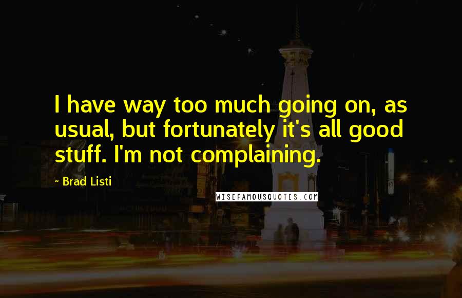 Brad Listi Quotes: I have way too much going on, as usual, but fortunately it's all good stuff. I'm not complaining.