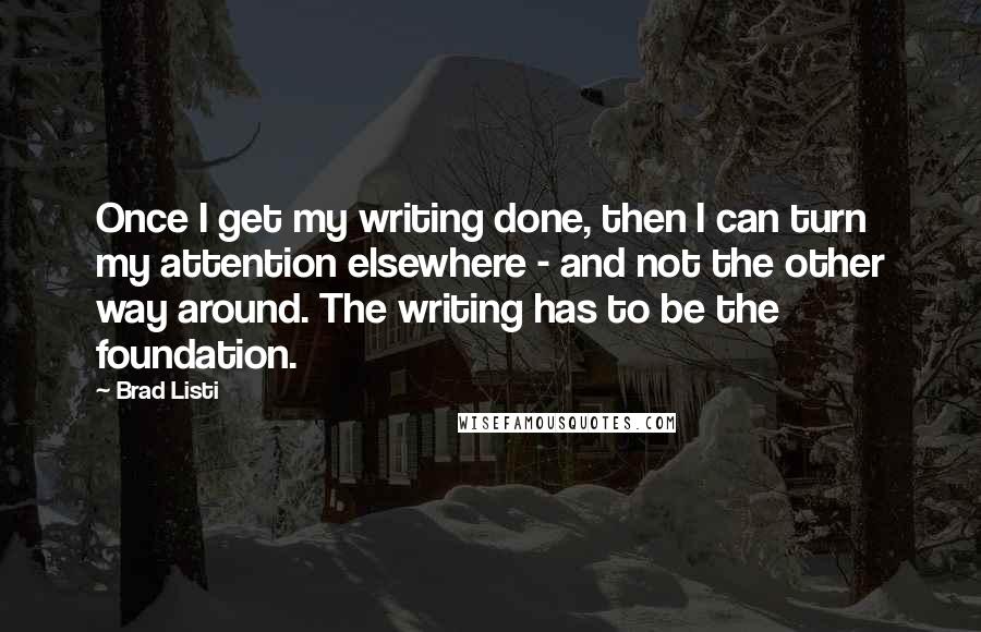 Brad Listi Quotes: Once I get my writing done, then I can turn my attention elsewhere - and not the other way around. The writing has to be the foundation.