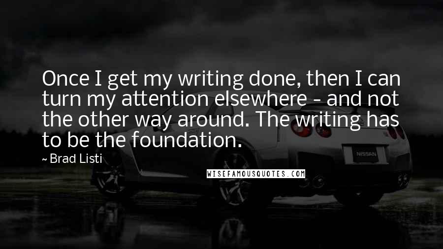 Brad Listi Quotes: Once I get my writing done, then I can turn my attention elsewhere - and not the other way around. The writing has to be the foundation.