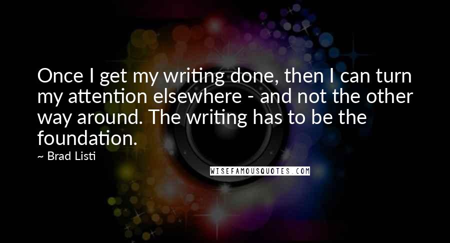 Brad Listi Quotes: Once I get my writing done, then I can turn my attention elsewhere - and not the other way around. The writing has to be the foundation.