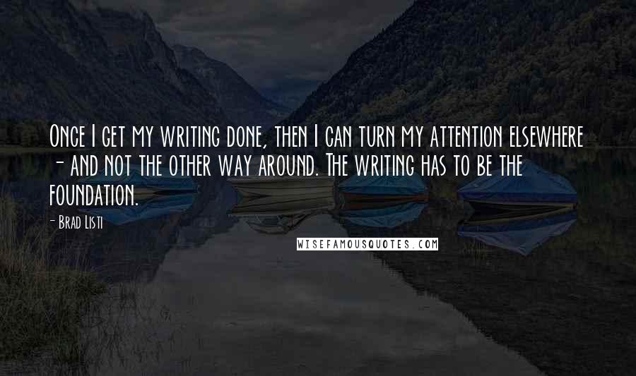 Brad Listi Quotes: Once I get my writing done, then I can turn my attention elsewhere - and not the other way around. The writing has to be the foundation.