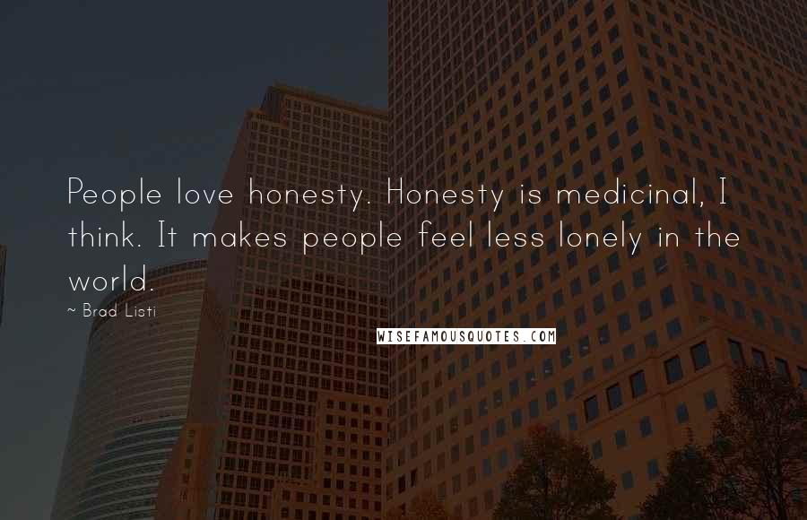 Brad Listi Quotes: People love honesty. Honesty is medicinal, I think. It makes people feel less lonely in the world.