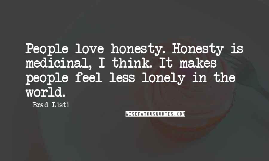 Brad Listi Quotes: People love honesty. Honesty is medicinal, I think. It makes people feel less lonely in the world.