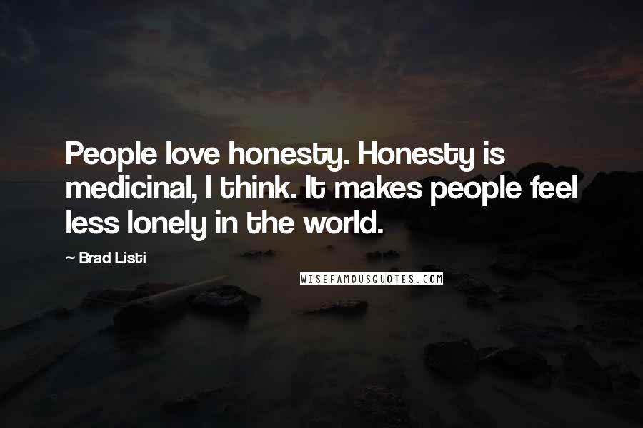 Brad Listi Quotes: People love honesty. Honesty is medicinal, I think. It makes people feel less lonely in the world.