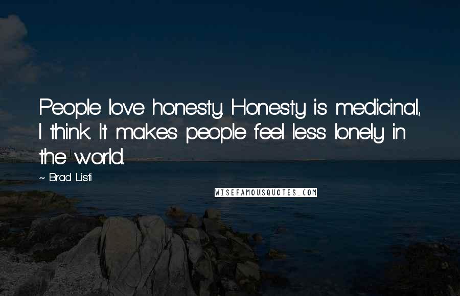 Brad Listi Quotes: People love honesty. Honesty is medicinal, I think. It makes people feel less lonely in the world.