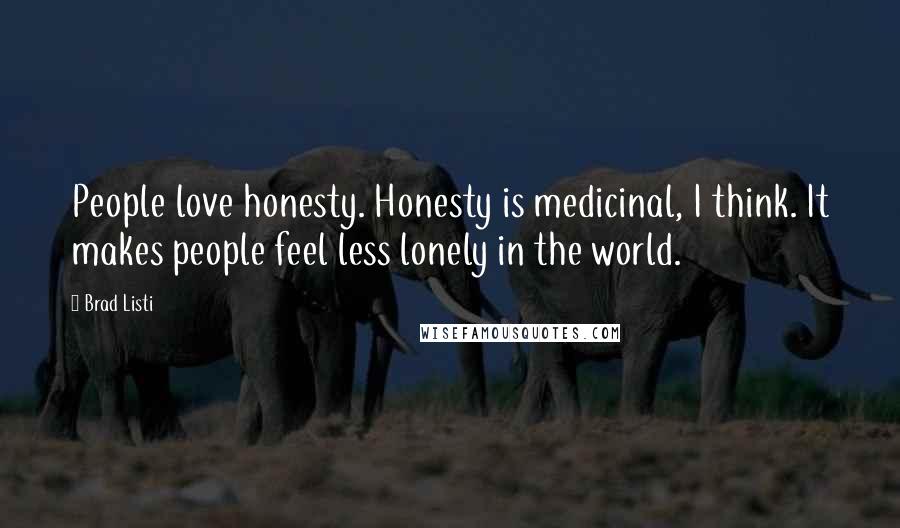 Brad Listi Quotes: People love honesty. Honesty is medicinal, I think. It makes people feel less lonely in the world.