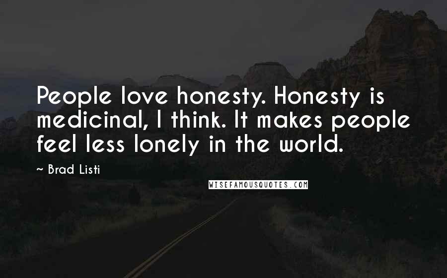 Brad Listi Quotes: People love honesty. Honesty is medicinal, I think. It makes people feel less lonely in the world.