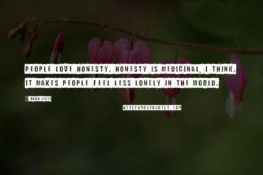 Brad Listi Quotes: People love honesty. Honesty is medicinal, I think. It makes people feel less lonely in the world.