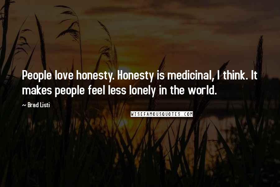 Brad Listi Quotes: People love honesty. Honesty is medicinal, I think. It makes people feel less lonely in the world.