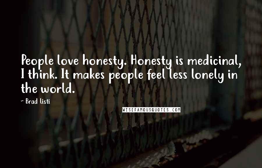 Brad Listi Quotes: People love honesty. Honesty is medicinal, I think. It makes people feel less lonely in the world.