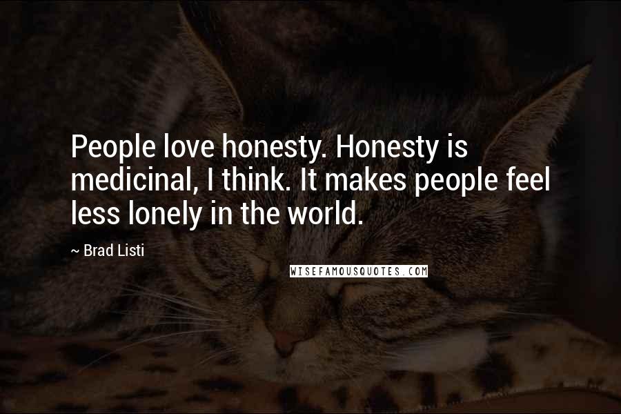 Brad Listi Quotes: People love honesty. Honesty is medicinal, I think. It makes people feel less lonely in the world.