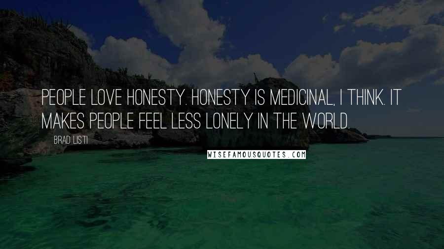 Brad Listi Quotes: People love honesty. Honesty is medicinal, I think. It makes people feel less lonely in the world.