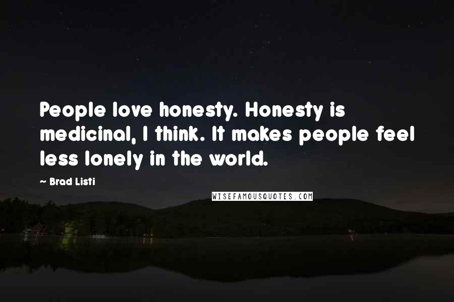 Brad Listi Quotes: People love honesty. Honesty is medicinal, I think. It makes people feel less lonely in the world.