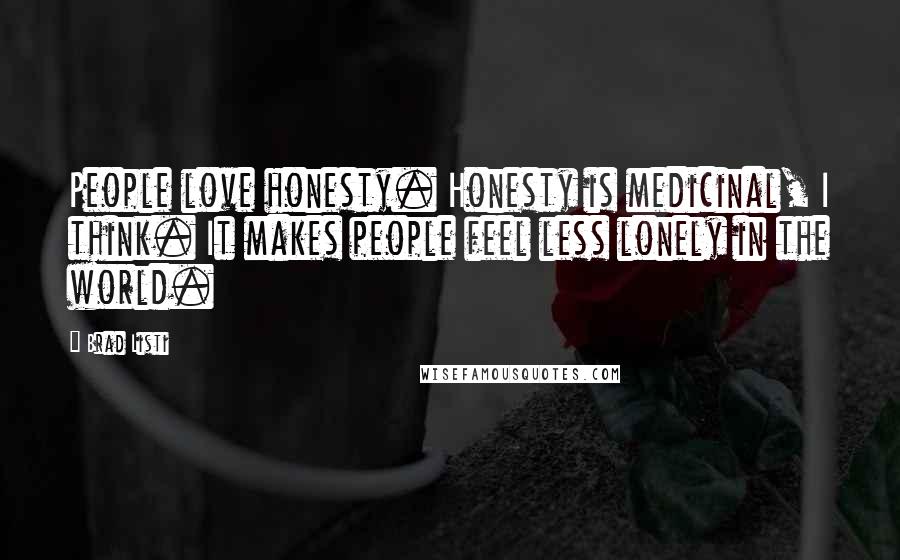 Brad Listi Quotes: People love honesty. Honesty is medicinal, I think. It makes people feel less lonely in the world.