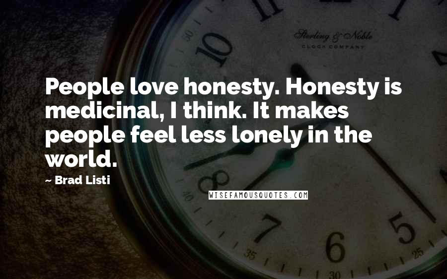 Brad Listi Quotes: People love honesty. Honesty is medicinal, I think. It makes people feel less lonely in the world.