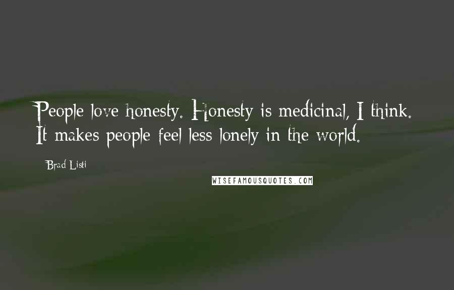 Brad Listi Quotes: People love honesty. Honesty is medicinal, I think. It makes people feel less lonely in the world.