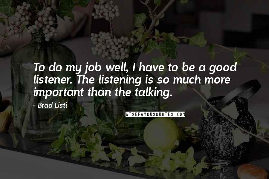 Brad Listi Quotes: To do my job well, I have to be a good listener. The listening is so much more important than the talking.