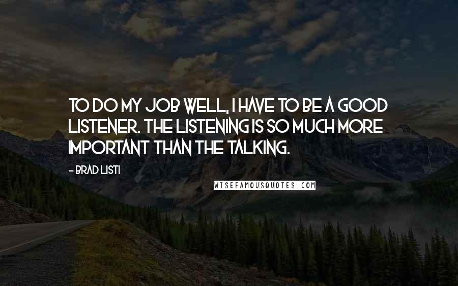Brad Listi Quotes: To do my job well, I have to be a good listener. The listening is so much more important than the talking.