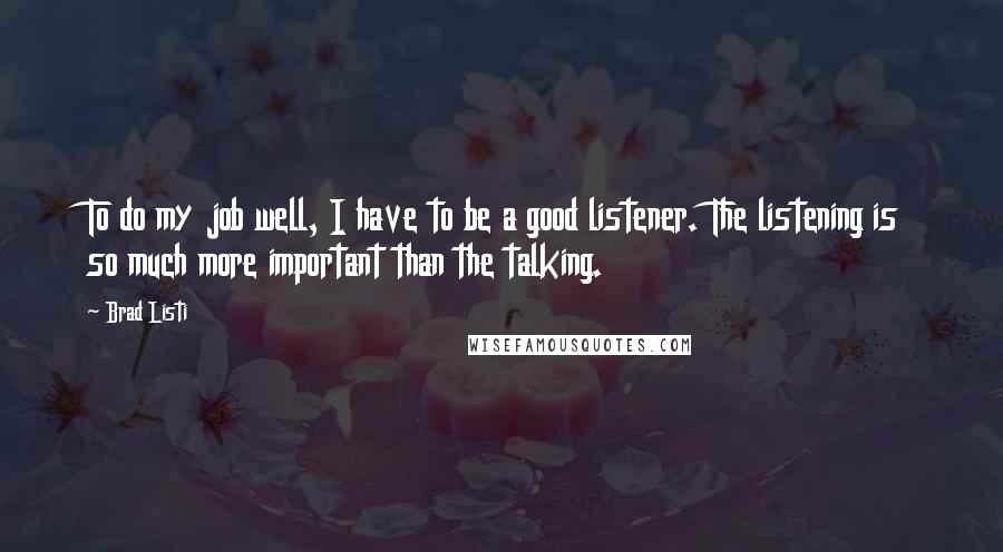 Brad Listi Quotes: To do my job well, I have to be a good listener. The listening is so much more important than the talking.