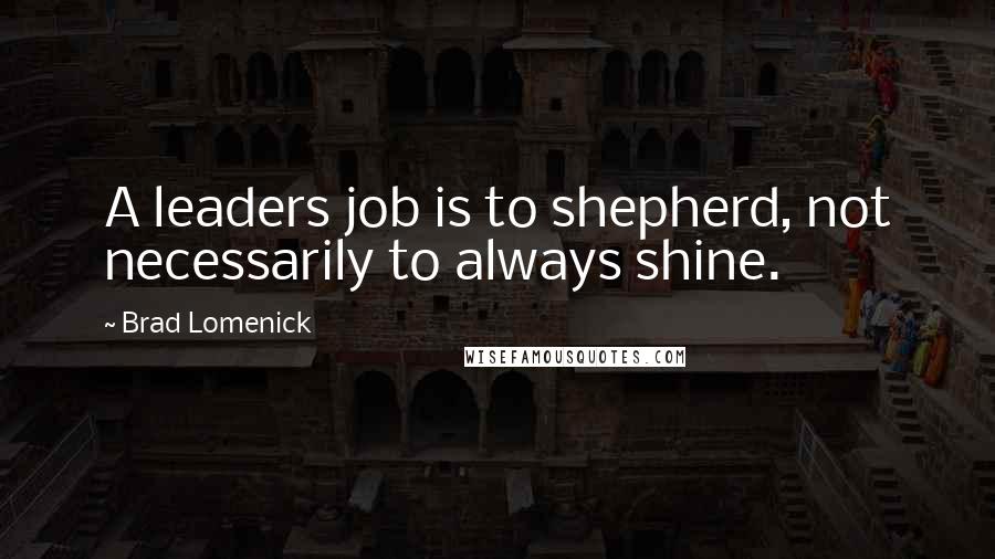 Brad Lomenick Quotes: A leaders job is to shepherd, not necessarily to always shine.