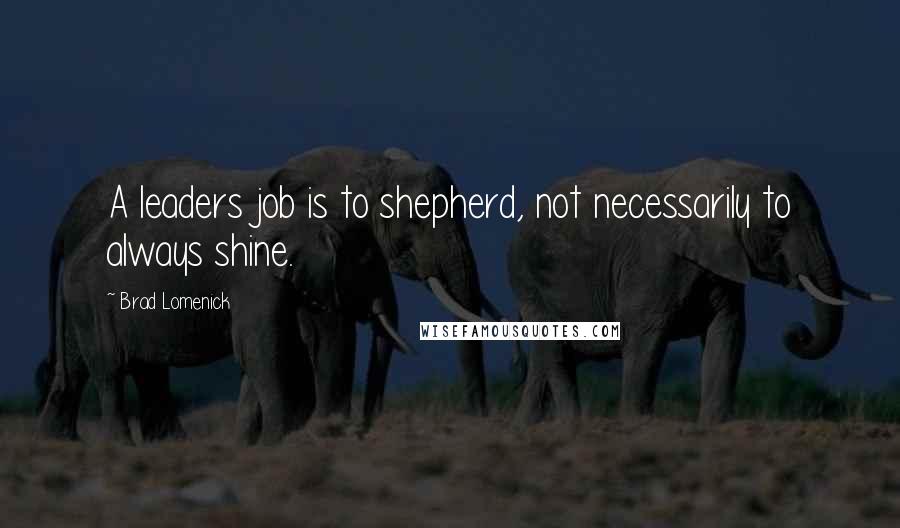 Brad Lomenick Quotes: A leaders job is to shepherd, not necessarily to always shine.