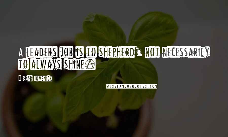 Brad Lomenick Quotes: A leaders job is to shepherd, not necessarily to always shine.