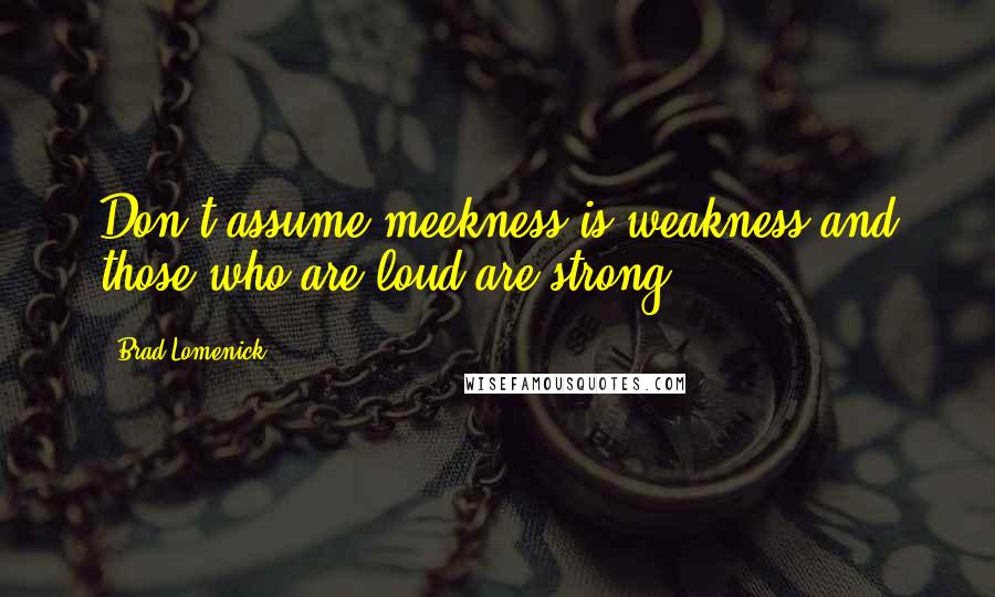 Brad Lomenick Quotes: Don't assume meekness is weakness and those who are loud are strong.