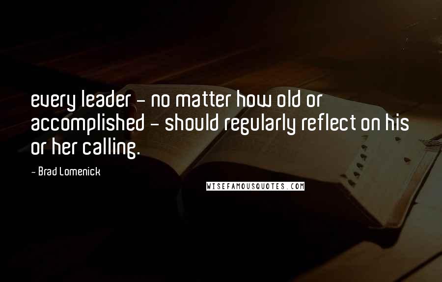 Brad Lomenick Quotes: every leader - no matter how old or accomplished - should regularly reflect on his or her calling.