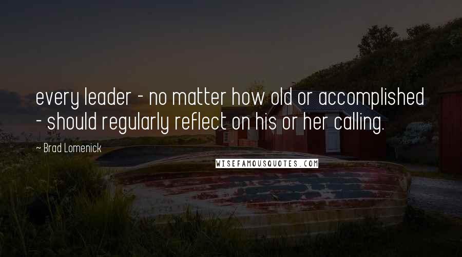 Brad Lomenick Quotes: every leader - no matter how old or accomplished - should regularly reflect on his or her calling.