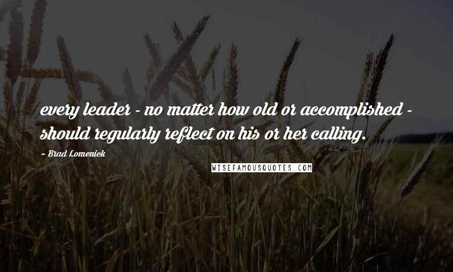 Brad Lomenick Quotes: every leader - no matter how old or accomplished - should regularly reflect on his or her calling.